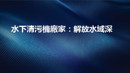 水下清污機廠家：解放水域深處的垃圾，誰將成為環(huán)保英雄？